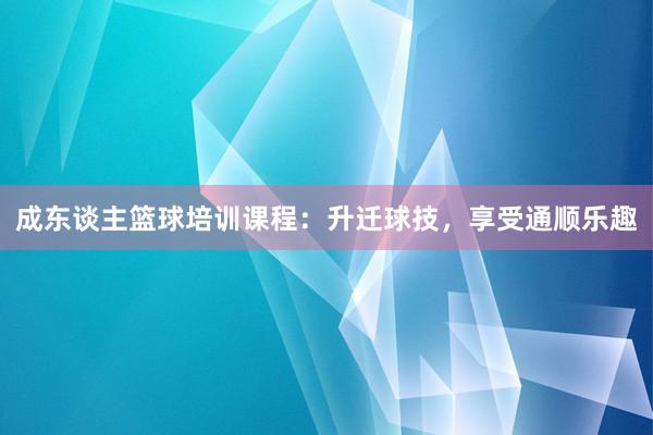 成东谈主篮球培训课程：升迁球技，享受通顺乐趣