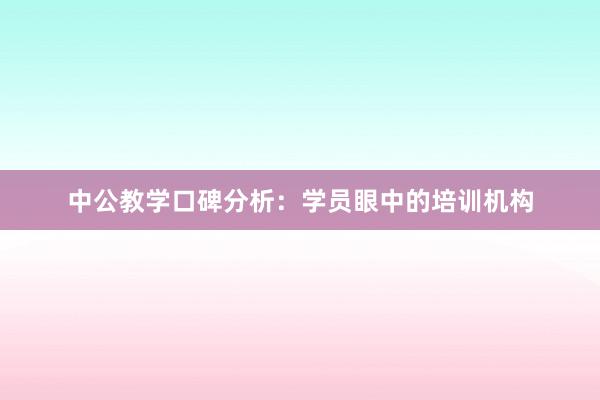 中公教学口碑分析：学员眼中的培训机构