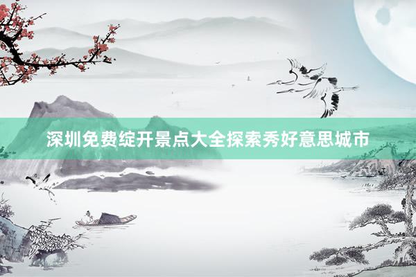 深圳免费绽开景点大全探索秀好意思城市