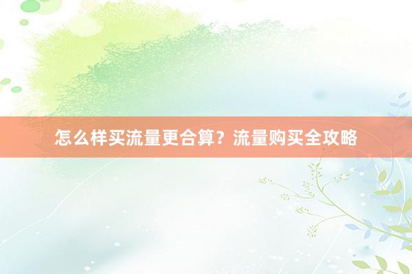 怎么样买流量更合算？流量购买全攻略