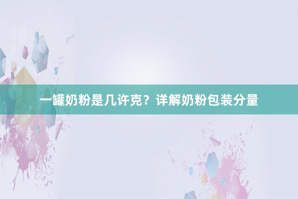 一罐奶粉是几许克？详解奶粉包装分量